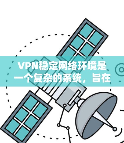 VPN稳定网络环境是一个复杂的系统，旨在提供可靠和安全的网络连接，确保数据在外部设备上安全传输。以下是对该概念的详细分析和总结