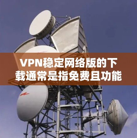 VPN稳定网络版的下载通常是指免费且功能简单的版本。以下是几种常见的VPN稳定网络版推荐 VPN稳定网络版的下载通常是指免费且功能简单的版本。以下是几种常见的VPN稳定网络版推荐