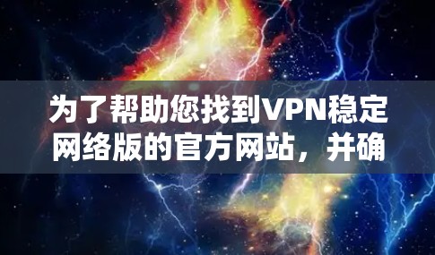 为了帮助您找到VPN稳定网络版的官方网站，并确保网络环境的安全，以下是一个更有条理的步骤指南