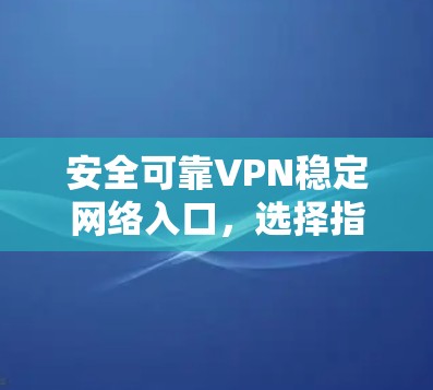 安全可靠VPN稳定网络入口,选择指南 安全可靠VPN稳定网络入口,选择指南