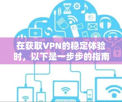 在获取VPN的稳定体验时,以下是一步步的指南 在获取VPN的稳定体验时,以下是一步步的指南