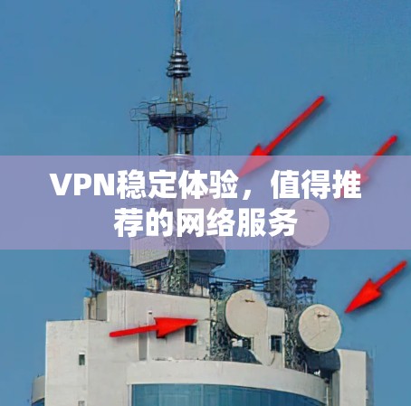 VPN稳定体验,值得推荐的网络服务 VPN稳定体验,值得推荐的网络服务