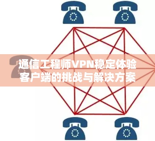 通信工程师VPN稳定体验客户端的挑战与解决方案 通信工程师VPN稳定体验客户端的挑战与解决方案