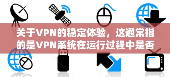 关于VPN的稳定体验,这通常指的是VPN系统在运行过程中是否稳定、流畅、无卡顿,以及是否能够长时间运行。以下是关于VPN稳定体验的一些关键点 关于VPN的稳定体验,这通常指的是VPN系统在运行过程中是否稳定、流畅、无卡顿,以及是否能够长时间运行。以下是关于VPN稳定体验的一些关键点