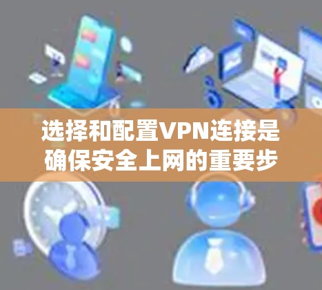 选择和配置VPN连接是确保安全上网的重要步骤。以下是一个系统化的指南,帮助你更好地选择和使用VPN 选择和配置VPN连接是确保安全上网的重要步骤。以下是一个系统化的指南,帮助你更好地选择和使用VPN