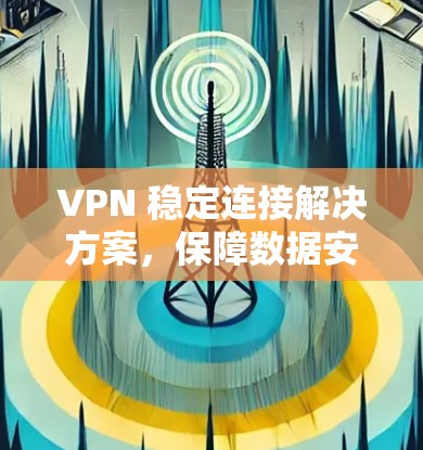 VPN 稳定连接解决方案,保障数据安全的可靠传输之道 VPN 稳定连接解决方案,保障数据安全的可靠传输之道