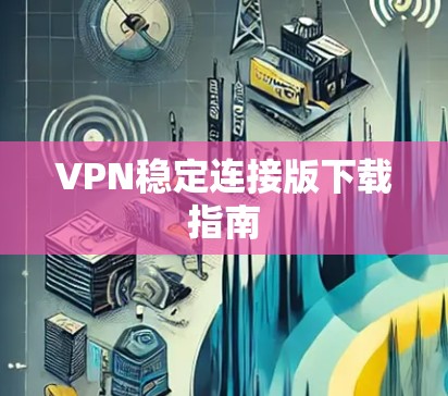 VPN稳定连接版下载指南 VPN稳定连接版下载指南