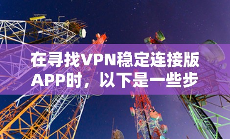 在寻找VPN稳定连接版APP时,以下是一些步骤,帮助您逐步排查和解决问题 在寻找VPN稳定连接版APP时,以下是一些步骤,帮助您逐步排查和解决问题
