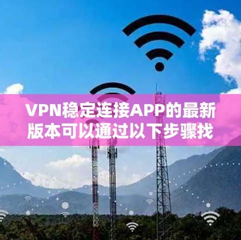 VPN稳定连接APP的最新版本可以通过以下步骤找到和下载 VPN稳定连接APP的最新版本可以通过以下步骤找到和下载