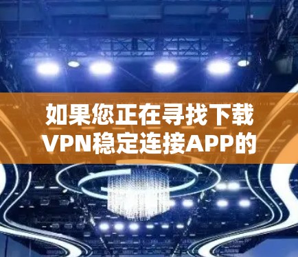 如果您正在寻找下载VPN稳定连接APP的方法，以下是一些步骤性的指南，帮助您顺利完成下载和使用