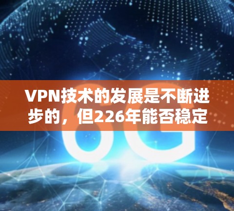 VPN技术的发展是不断进步的,但226年能否稳定连接取决于多种因素,包括技术进步、网络安全威胁、设备性能、用户需求等。以下是一些关键点需要考虑 VPN技术的发展是不断进步的,但226年能否稳定连接取决于多种因素,包括技术进步、网络安全威胁、设备性能、用户需求等。以下是一些关键点需要考虑