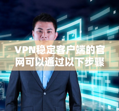 VPN稳定客户端的官网可以通过以下步骤进行整理和推荐