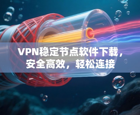 VPN稳定节点软件下载，安全高效，轻松连接