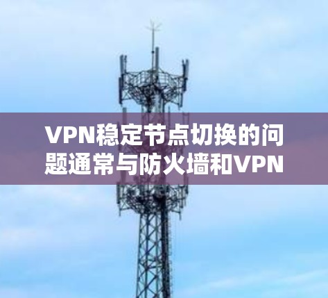 VPN稳定节点切换的问题通常与防火墙和VPN协议的配置有关。以下是一些可能的原因和解决方法 VPN稳定节点切换的问题通常与防火墙和VPN协议的配置有关。以下是一些可能的原因和解决方法