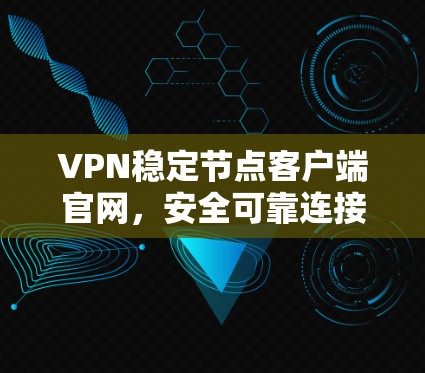 VPN稳定节点客户端官网,安全可靠连接 VPN稳定节点客户端官网,安全可靠连接