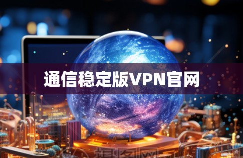 通信稳定版VPN官网 通信稳定版VPN官网