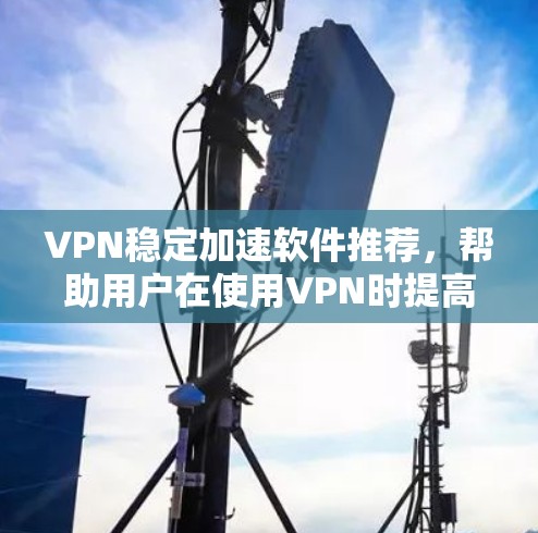 VPN稳定加速软件推荐,帮助用户在使用VPN时提高速度和稳定性。以下是一些推荐的软件和工具,适用于各种需求 VPN稳定加速软件推荐,帮助用户在使用VPN时提高速度和稳定性。以下是一些推荐的软件和工具,适用于各种需求
