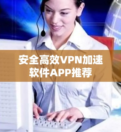 安全高效VPN加速软件APP推荐 安全高效VPN加速软件APP推荐