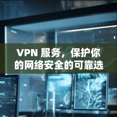 VPN 服务,保护你的网络安全的可靠选择 VPN 服务,保护你的网络安全的可靠选择