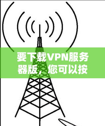 要下载VPN服务器版,您可以按照以下步骤操作 要下载VPN服务器版,您可以按照以下步骤操作