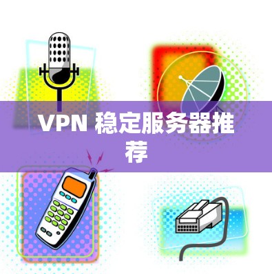 VPN 稳定服务器推荐 VPN 稳定服务器推荐