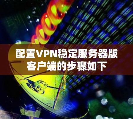 配置VPN稳定服务器版客户端的步骤如下