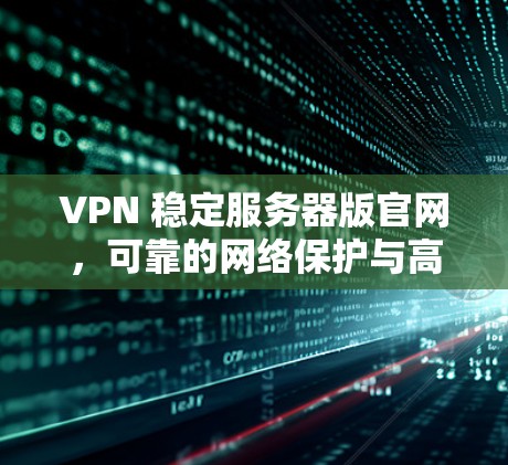 VPN 稳定服务器版官网,可靠的网络保护与高效服务器解决方案 VPN 稳定服务器版官网,可靠的网络保护与高效服务器解决方案