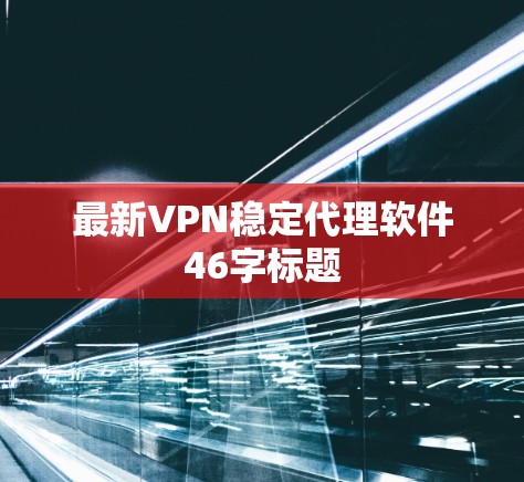 最新VPN稳定代理软件46字标题 最新VPN稳定代理软件46字标题