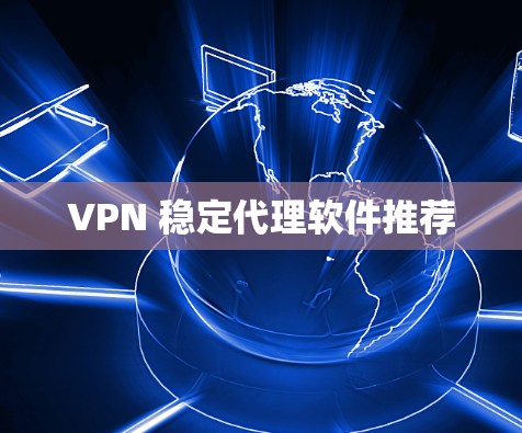 VPN 稳定代理软件推荐 VPN 稳定代理软件推荐