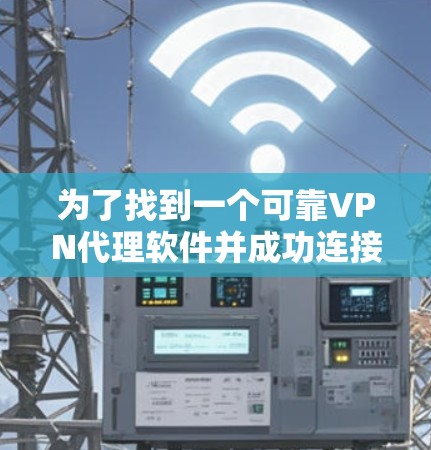为了找到一个可靠VPN代理软件并成功连接目标服务器,以下是一个清晰的步骤指南 为了找到一个可靠VPN代理软件并成功连接目标服务器,以下是一个清晰的步骤指南