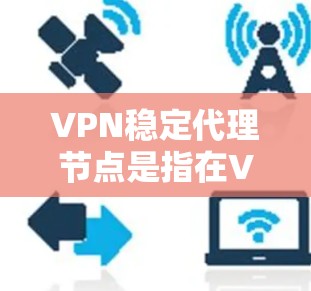 VPN稳定代理节点是指在VPN网络中负责将用户信息（如IP地址、密码等）发送到目标国家的VPN服务器，以实现安全和高效的VPN连接。以下是一些关于VPN稳定代理节点的详细信息