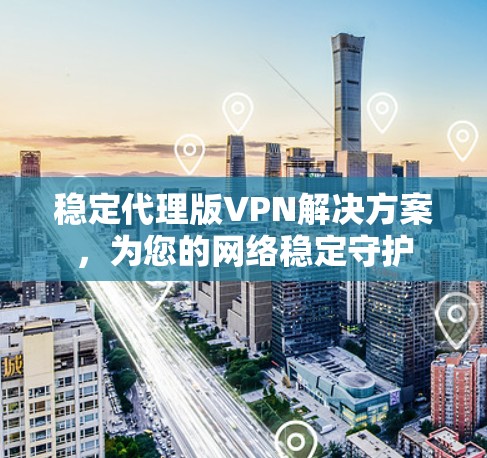 稳定代理版VPN解决方案，为您的网络稳定守护