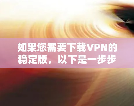 如果您需要下载VPN的稳定版,以下是一步步的操作指南 如果您需要下载VPN的稳定版,以下是一步步的操作指南