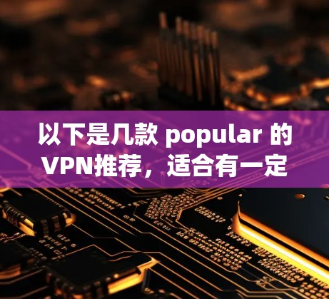 以下是几款 popular 的VPN推荐，适合有一定网络基础且对稳定性能要求较高的用户