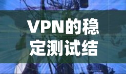 VPN的稳定测试结果通常与以下几个方面相关，这些测试结果可以帮助你了解VPN的性能和安全性