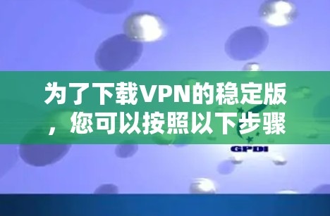 为了下载VPN的稳定版,您可以按照以下步骤进行 为了下载VPN的稳定版,您可以按照以下步骤进行