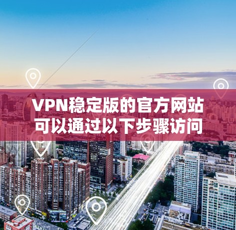 VPN稳定版的官方网站可以通过以下步骤访问 VPN稳定版的官方网站可以通过以下步骤访问