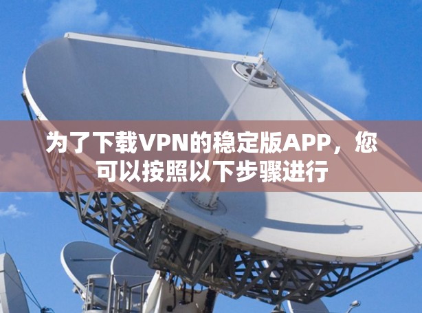 为了下载VPN的稳定版APP,您可以按照以下步骤进行 为了下载VPN的稳定版APP,您可以按照以下步骤进行