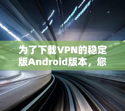 为了下载VPN的稳定版Android版本,您可以按照以下步骤操作 为了下载VPN的稳定版Android版本,您可以按照以下步骤操作