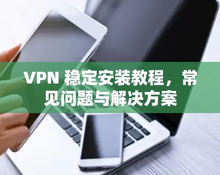VPN 稳定安装教程，常见问题与解决方案