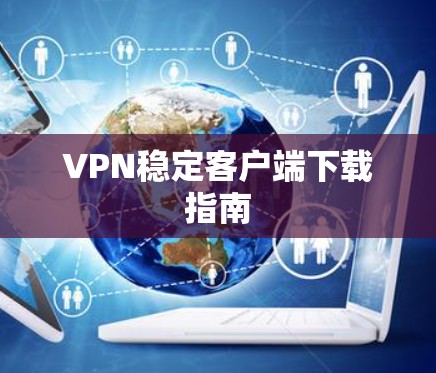 VPN稳定客户端下载指南 VPN稳定客户端下载指南