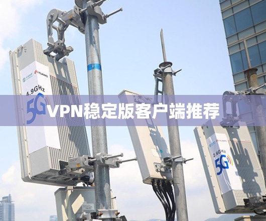 VPN稳定版客户端推荐 VPN稳定版客户端推荐