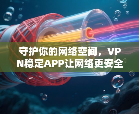 守护你的网络空间，VPN稳定APP让网络更安全