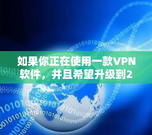 如果你正在使用一款VPN软件,并且希望升级到226年版本的软件,以下是一些可能的步骤或建议 如果你正在使用一款VPN软件,并且希望升级到226年版本的软件,以下是一些可能的步骤或建议