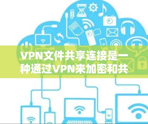 VPN文件共享连接是一种通过VPN来加密和共享文件的技术,通常用于在线学习、文档分享或加密文档传输。以下是该技术的详细步骤和注意事项 VPN文件共享连接是一种通过VPN来加密和共享文件的技术,通常用于在线学习、文档分享或加密文档传输。以下是该技术的详细步骤和注意事项