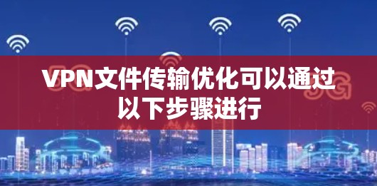 VPN文件传输优化可以通过以下步骤进行 VPN文件传输优化可以通过以下步骤进行