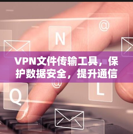 VPN文件传输工具,保护数据安全,提升通信效率 VPN文件传输工具,保护数据安全,提升通信效率