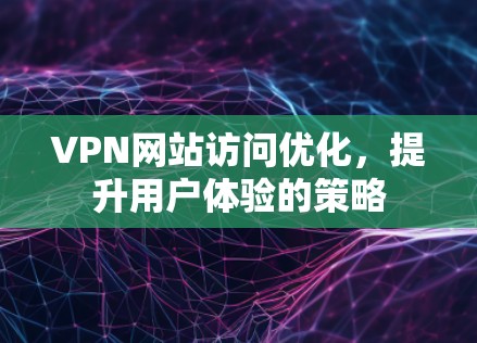 VPN网站访问优化,提升用户体验的策略 VPN网站访问优化,提升用户体验的策略