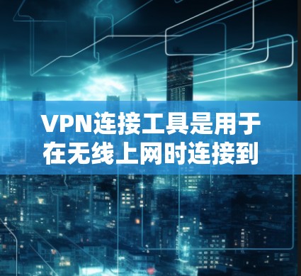 VPN连接工具是用于在无线上网时连接到外部网络的软件,旨在保护用户的信息安全。以下是对这些工具的详细分类和使用指南 VPN连接工具是用于在无线上网时连接到外部网络的软件,旨在保护用户的信息安全。以下是对这些工具的详细分类和使用指南