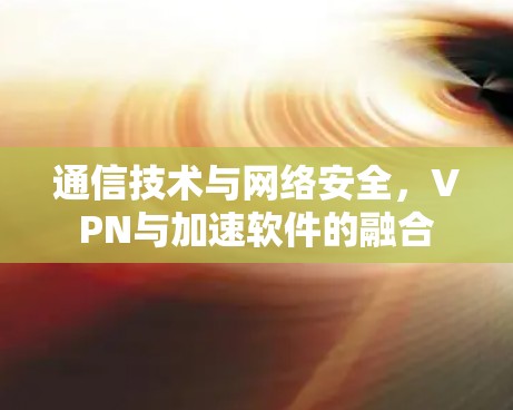 通信技术与网络安全,VPN与加速软件的融合 通信技术与网络安全,VPN与加速软件的融合